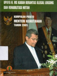 Upaya H. MS Kaban Berantas Illegal Logging dan Rehabilitasi Hutan : Kumpulan Pidato Menteri Kehutanan Tahun 2005
