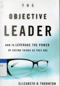 The Objective Leader : How To Leverage The Power Of Seeing Things As They Are